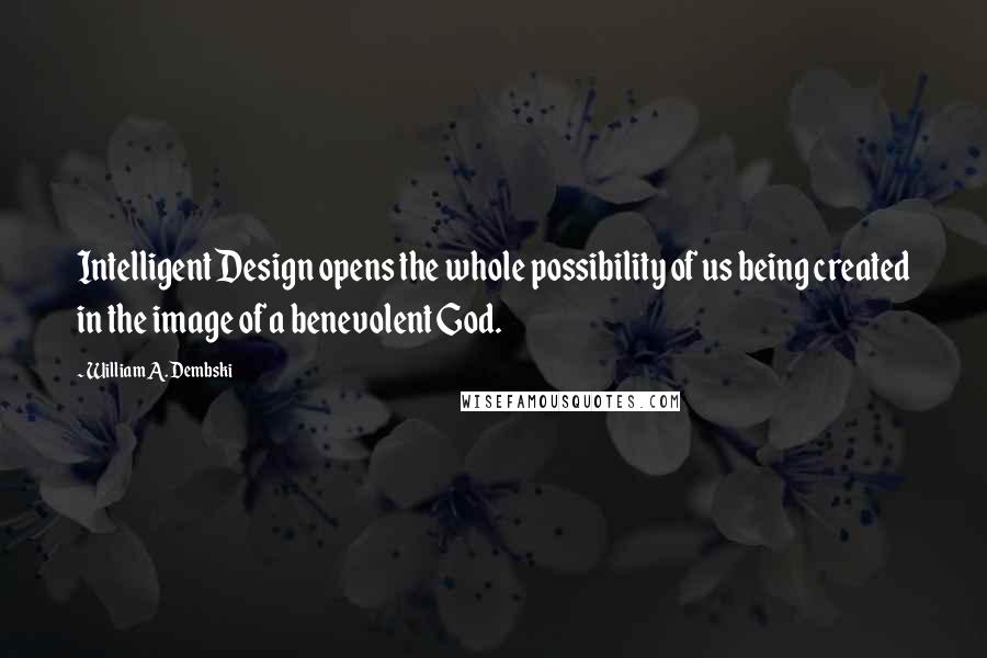 William A. Dembski Quotes: Intelligent Design opens the whole possibility of us being created in the image of a benevolent God.