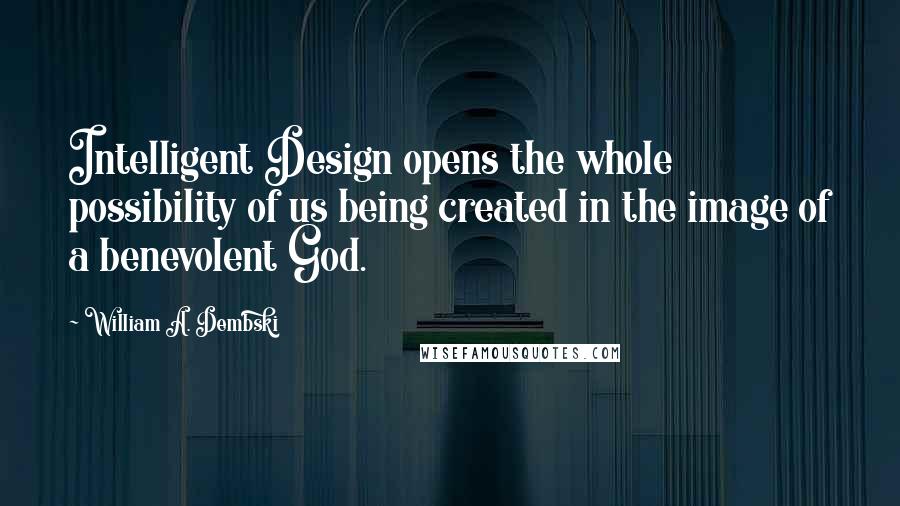 William A. Dembski Quotes: Intelligent Design opens the whole possibility of us being created in the image of a benevolent God.