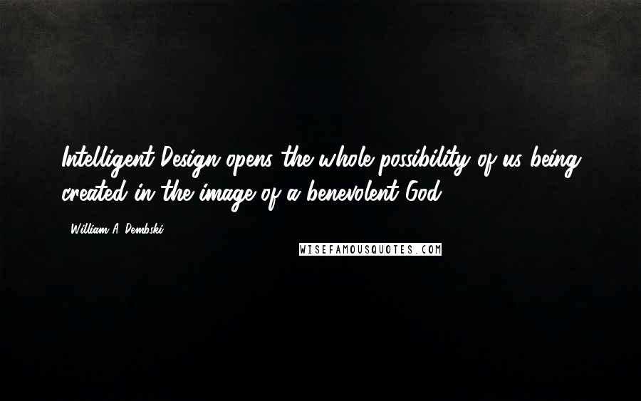 William A. Dembski Quotes: Intelligent Design opens the whole possibility of us being created in the image of a benevolent God.