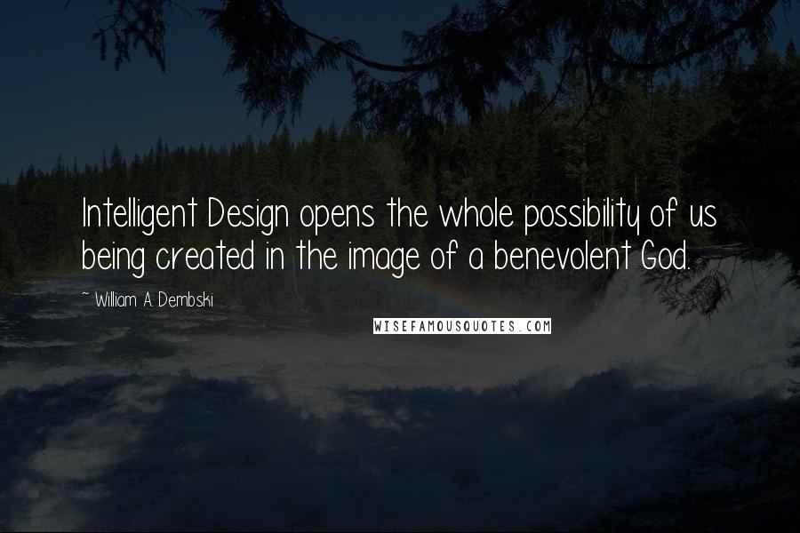 William A. Dembski Quotes: Intelligent Design opens the whole possibility of us being created in the image of a benevolent God.