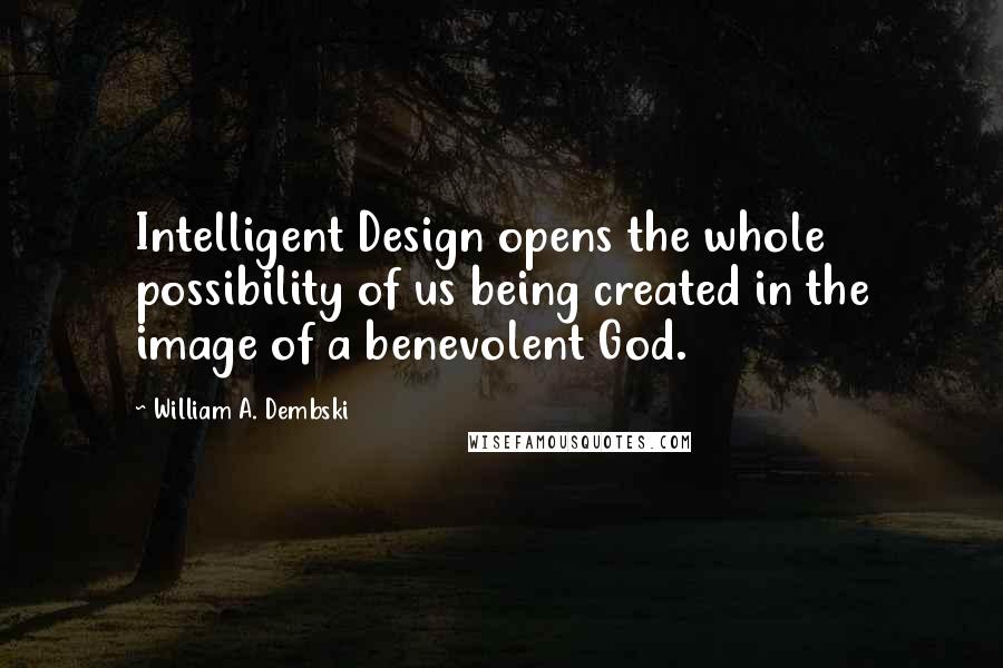 William A. Dembski Quotes: Intelligent Design opens the whole possibility of us being created in the image of a benevolent God.