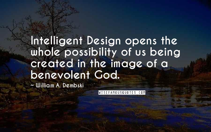 William A. Dembski Quotes: Intelligent Design opens the whole possibility of us being created in the image of a benevolent God.