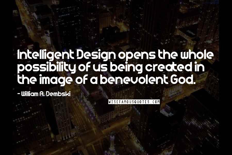 William A. Dembski Quotes: Intelligent Design opens the whole possibility of us being created in the image of a benevolent God.