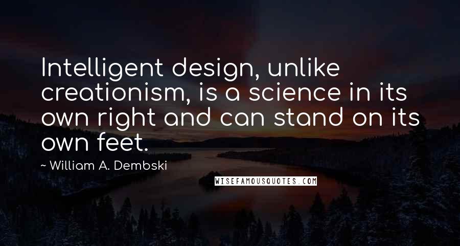 William A. Dembski Quotes: Intelligent design, unlike creationism, is a science in its own right and can stand on its own feet.