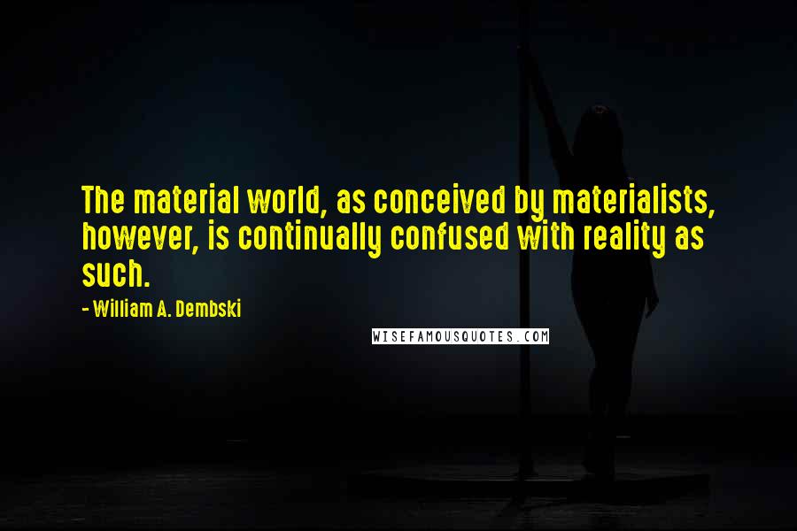 William A. Dembski Quotes: The material world, as conceived by materialists, however, is continually confused with reality as such.