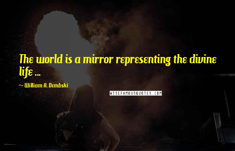 William A. Dembski Quotes: The world is a mirror representing the divine life ...