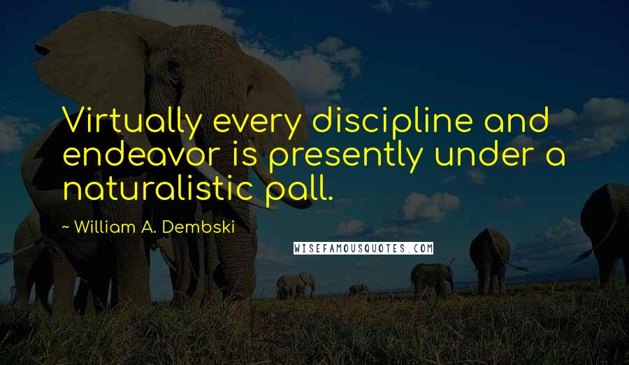 William A. Dembski Quotes: Virtually every discipline and endeavor is presently under a naturalistic pall.