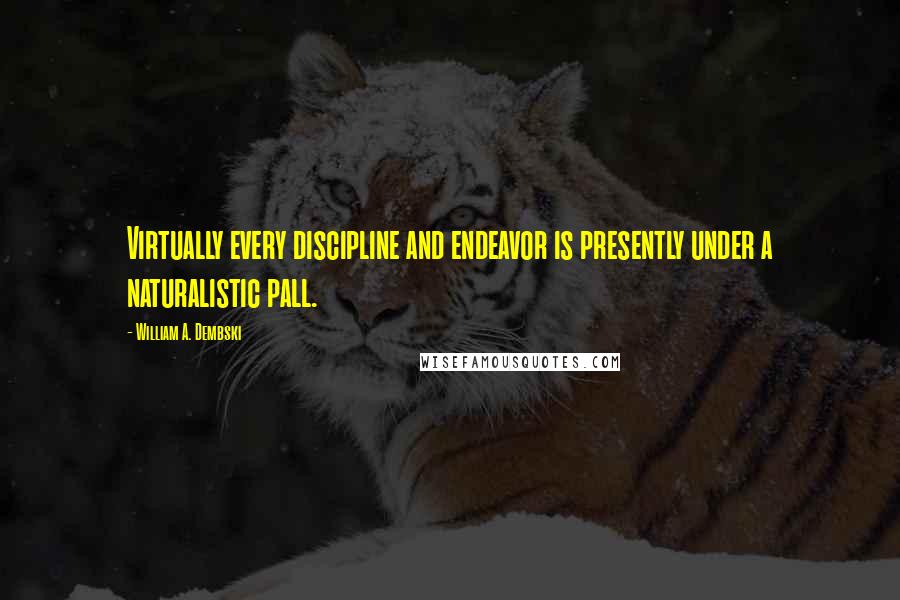 William A. Dembski Quotes: Virtually every discipline and endeavor is presently under a naturalistic pall.