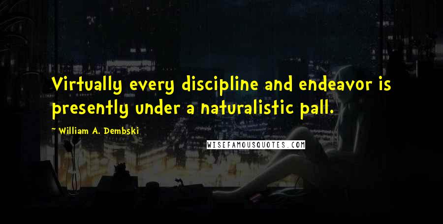 William A. Dembski Quotes: Virtually every discipline and endeavor is presently under a naturalistic pall.