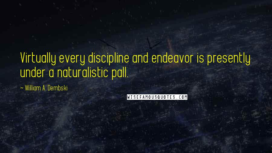 William A. Dembski Quotes: Virtually every discipline and endeavor is presently under a naturalistic pall.