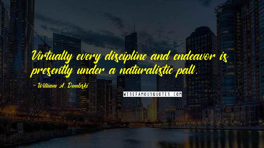 William A. Dembski Quotes: Virtually every discipline and endeavor is presently under a naturalistic pall.