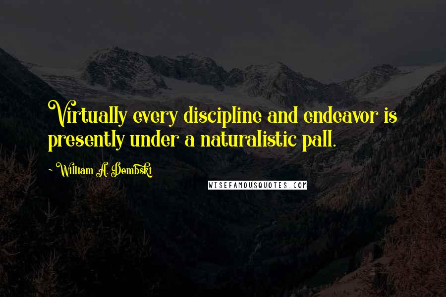 William A. Dembski Quotes: Virtually every discipline and endeavor is presently under a naturalistic pall.