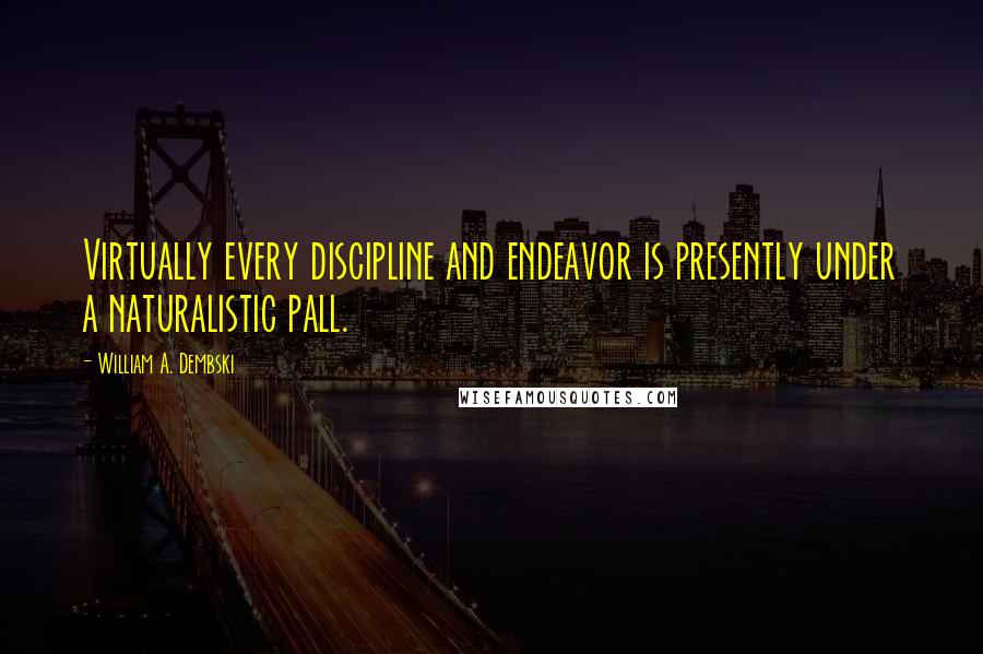 William A. Dembski Quotes: Virtually every discipline and endeavor is presently under a naturalistic pall.