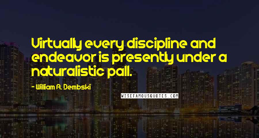 William A. Dembski Quotes: Virtually every discipline and endeavor is presently under a naturalistic pall.