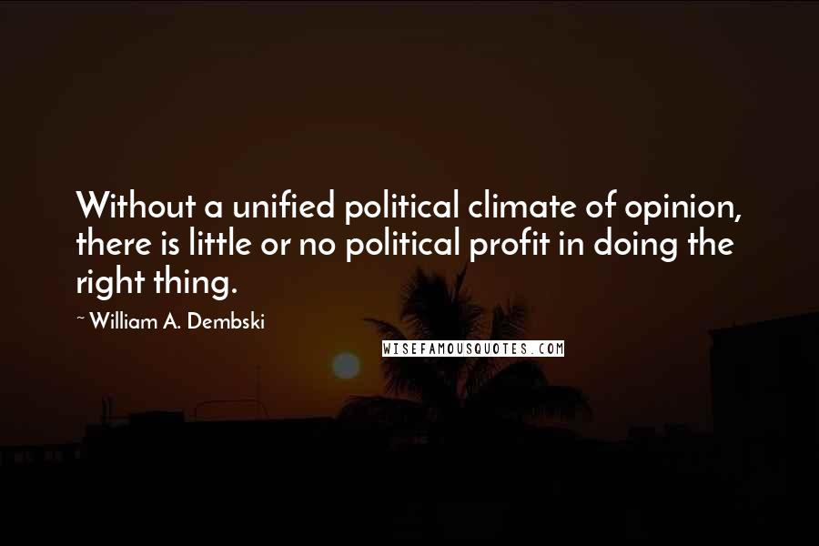 William A. Dembski Quotes: Without a unified political climate of opinion, there is little or no political profit in doing the right thing.