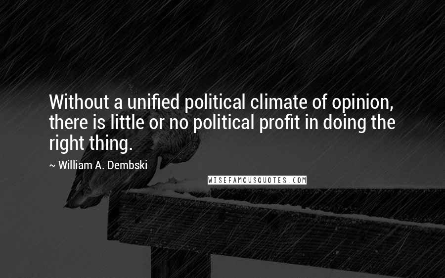 William A. Dembski Quotes: Without a unified political climate of opinion, there is little or no political profit in doing the right thing.