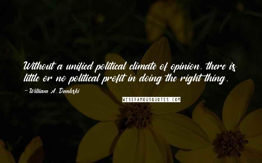 William A. Dembski Quotes: Without a unified political climate of opinion, there is little or no political profit in doing the right thing.