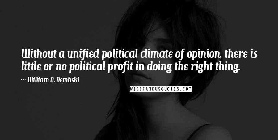 William A. Dembski Quotes: Without a unified political climate of opinion, there is little or no political profit in doing the right thing.