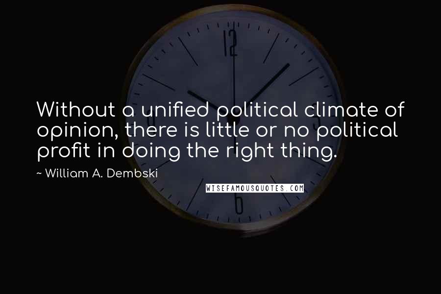 William A. Dembski Quotes: Without a unified political climate of opinion, there is little or no political profit in doing the right thing.
