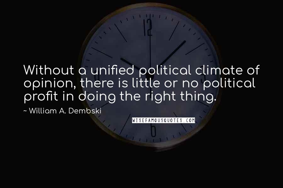 William A. Dembski Quotes: Without a unified political climate of opinion, there is little or no political profit in doing the right thing.