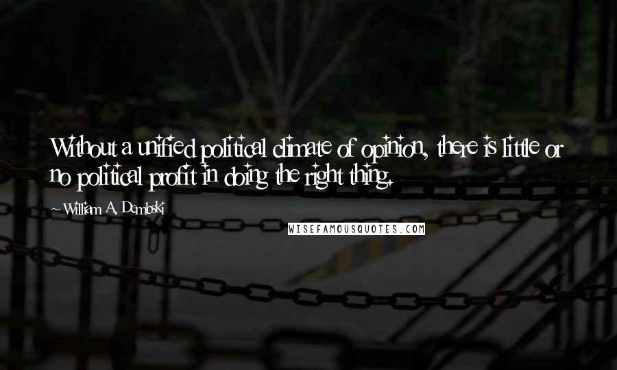 William A. Dembski Quotes: Without a unified political climate of opinion, there is little or no political profit in doing the right thing.