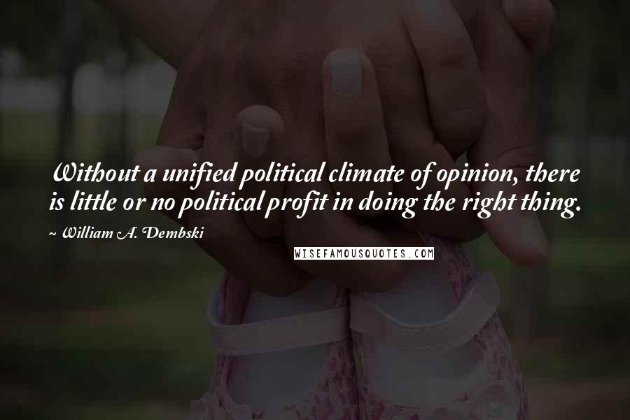 William A. Dembski Quotes: Without a unified political climate of opinion, there is little or no political profit in doing the right thing.