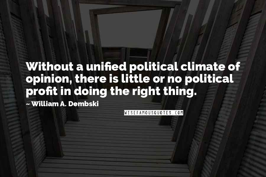 William A. Dembski Quotes: Without a unified political climate of opinion, there is little or no political profit in doing the right thing.