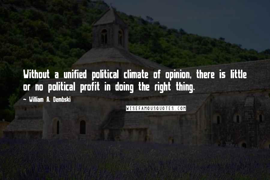 William A. Dembski Quotes: Without a unified political climate of opinion, there is little or no political profit in doing the right thing.