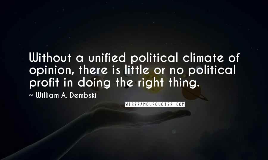 William A. Dembski Quotes: Without a unified political climate of opinion, there is little or no political profit in doing the right thing.