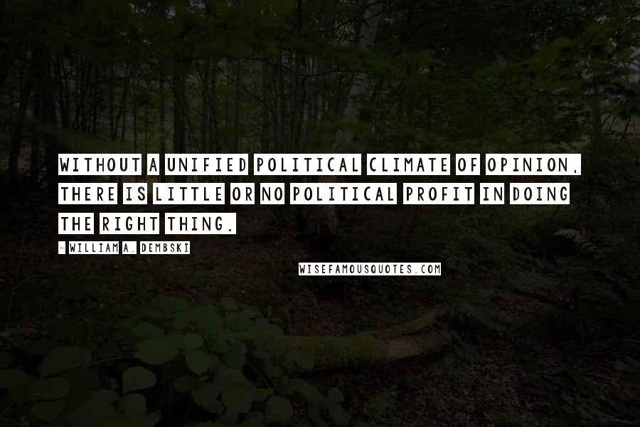 William A. Dembski Quotes: Without a unified political climate of opinion, there is little or no political profit in doing the right thing.