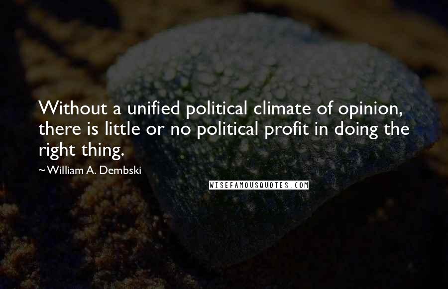 William A. Dembski Quotes: Without a unified political climate of opinion, there is little or no political profit in doing the right thing.