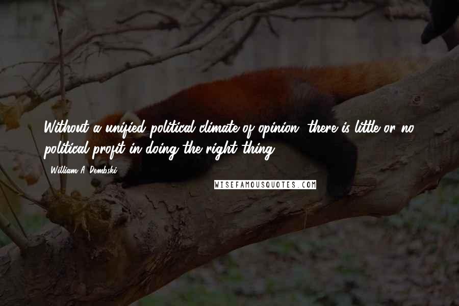 William A. Dembski Quotes: Without a unified political climate of opinion, there is little or no political profit in doing the right thing.