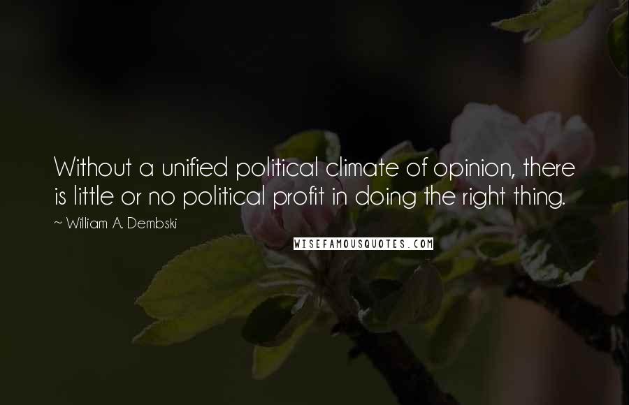 William A. Dembski Quotes: Without a unified political climate of opinion, there is little or no political profit in doing the right thing.