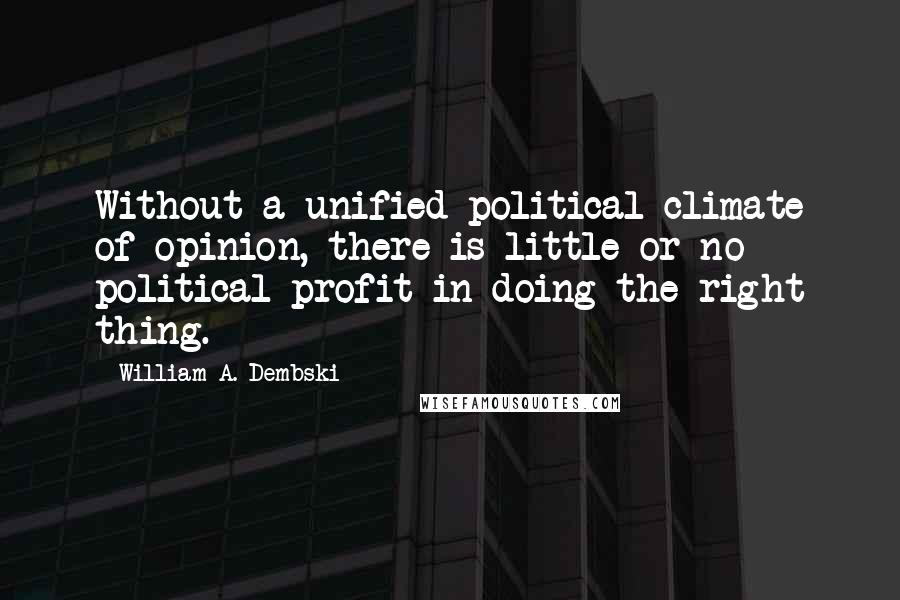 William A. Dembski Quotes: Without a unified political climate of opinion, there is little or no political profit in doing the right thing.