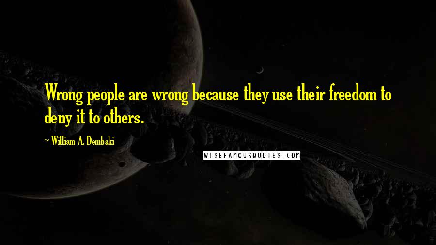 William A. Dembski Quotes: Wrong people are wrong because they use their freedom to deny it to others.