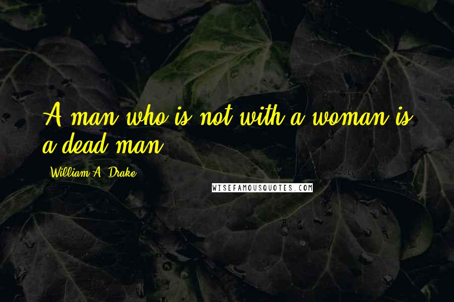 William A. Drake Quotes: A man who is not with a woman is a dead man.