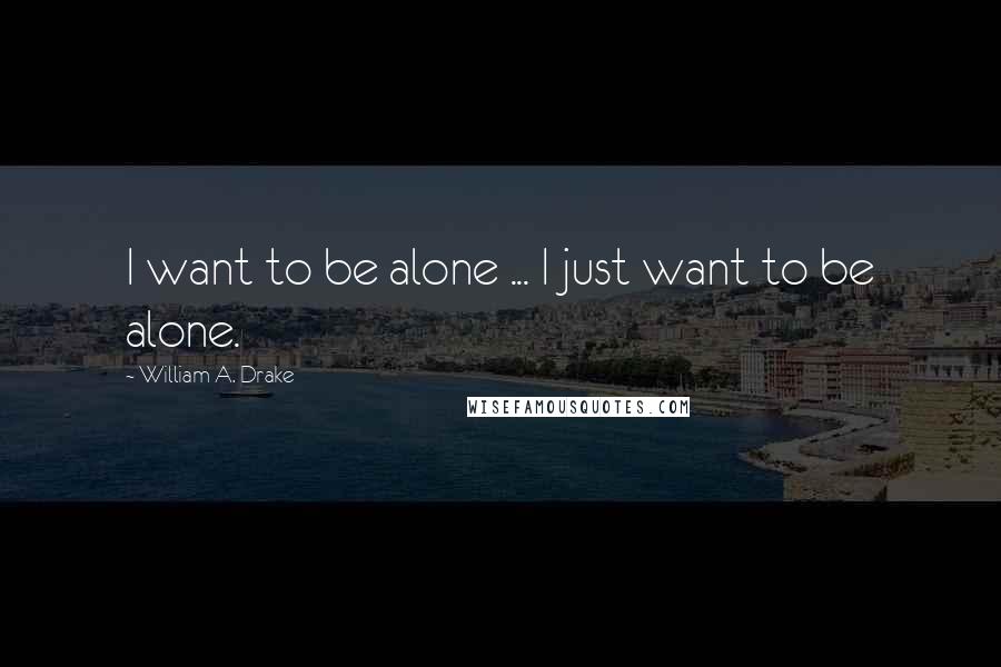 William A. Drake Quotes: I want to be alone ... I just want to be alone.