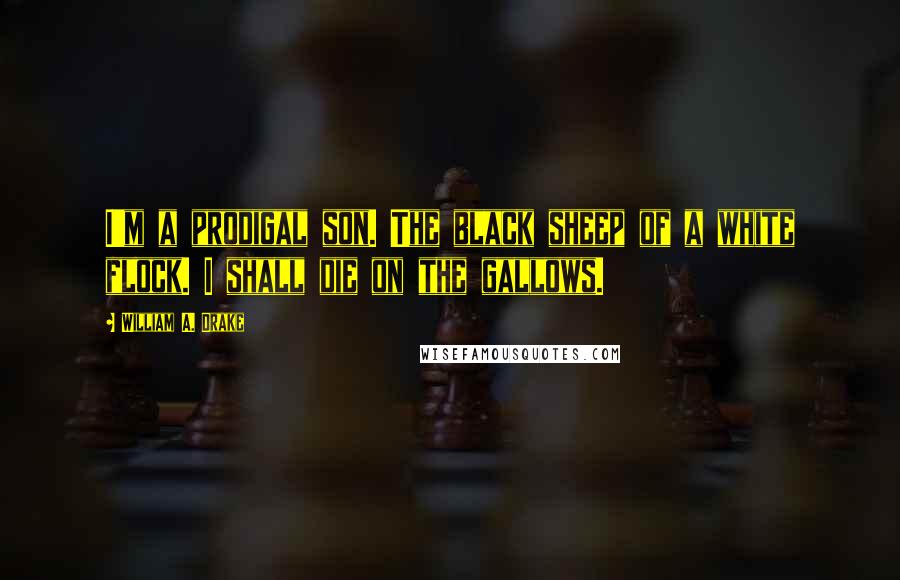 William A. Drake Quotes: I'm a prodigal son. The black sheep of a white flock. I shall die on the gallows.