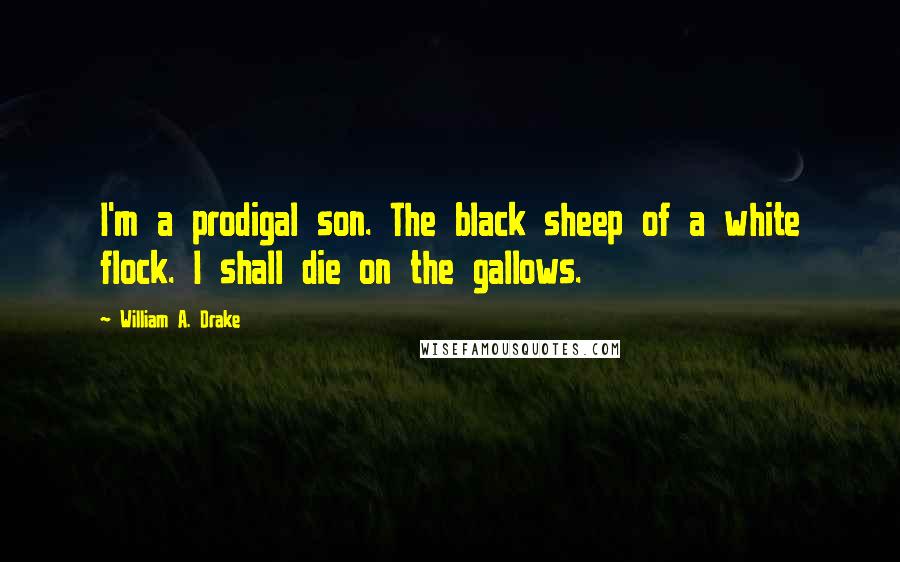 William A. Drake Quotes: I'm a prodigal son. The black sheep of a white flock. I shall die on the gallows.