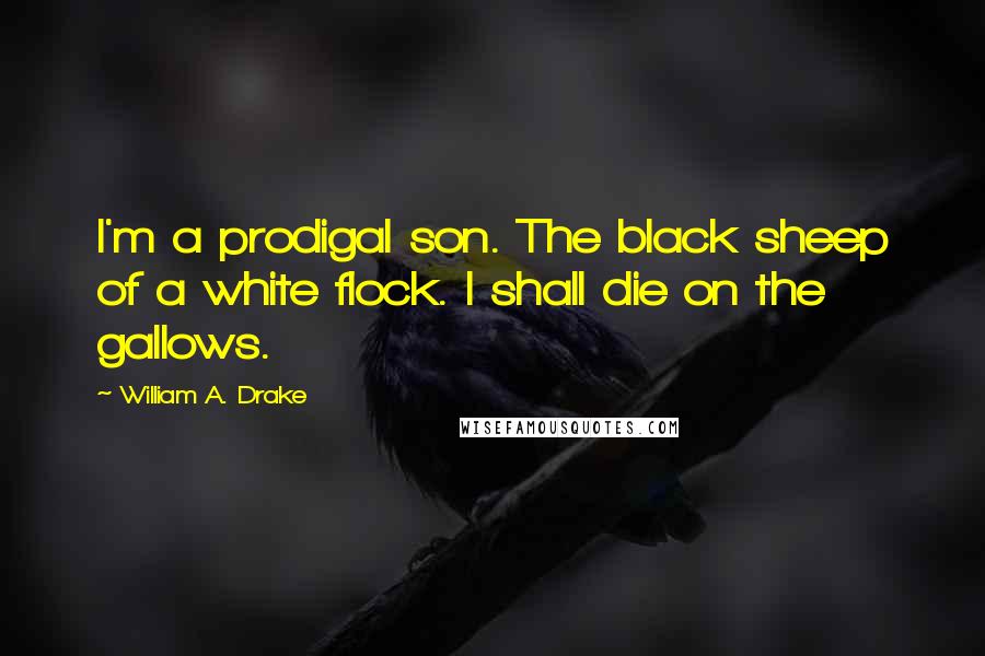 William A. Drake Quotes: I'm a prodigal son. The black sheep of a white flock. I shall die on the gallows.