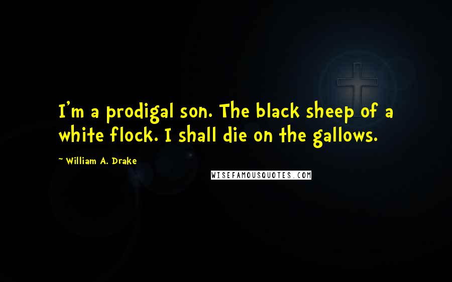 William A. Drake Quotes: I'm a prodigal son. The black sheep of a white flock. I shall die on the gallows.