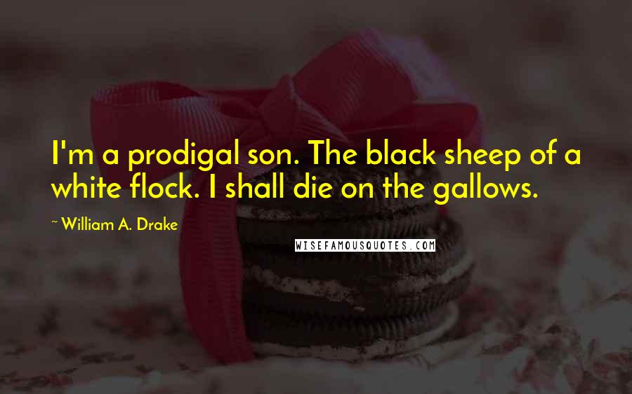William A. Drake Quotes: I'm a prodigal son. The black sheep of a white flock. I shall die on the gallows.