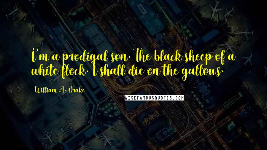 William A. Drake Quotes: I'm a prodigal son. The black sheep of a white flock. I shall die on the gallows.