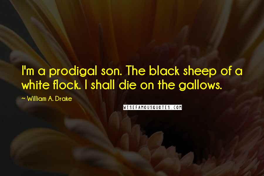 William A. Drake Quotes: I'm a prodigal son. The black sheep of a white flock. I shall die on the gallows.