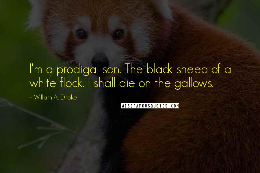 William A. Drake Quotes: I'm a prodigal son. The black sheep of a white flock. I shall die on the gallows.