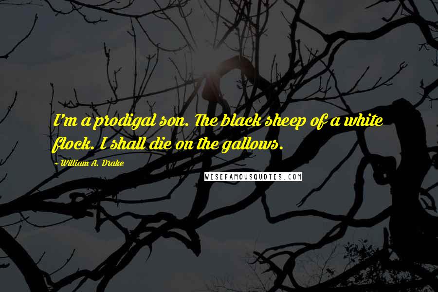 William A. Drake Quotes: I'm a prodigal son. The black sheep of a white flock. I shall die on the gallows.