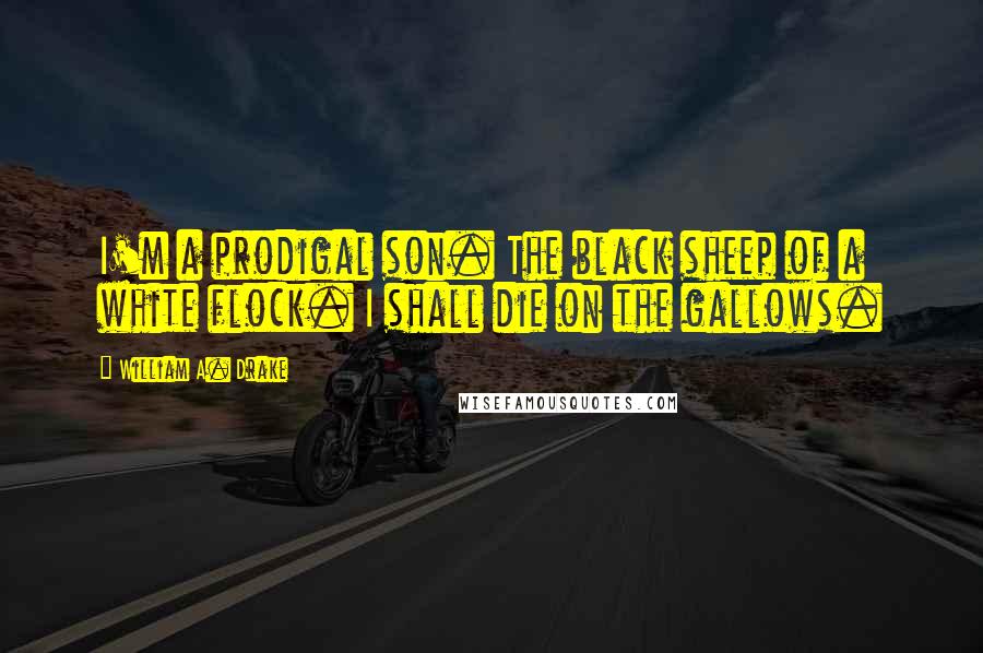 William A. Drake Quotes: I'm a prodigal son. The black sheep of a white flock. I shall die on the gallows.