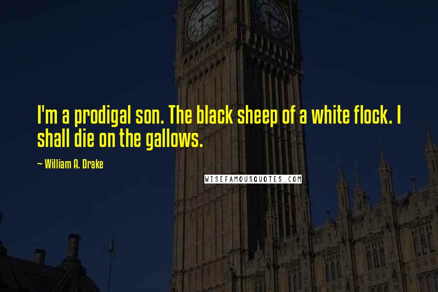 William A. Drake Quotes: I'm a prodigal son. The black sheep of a white flock. I shall die on the gallows.