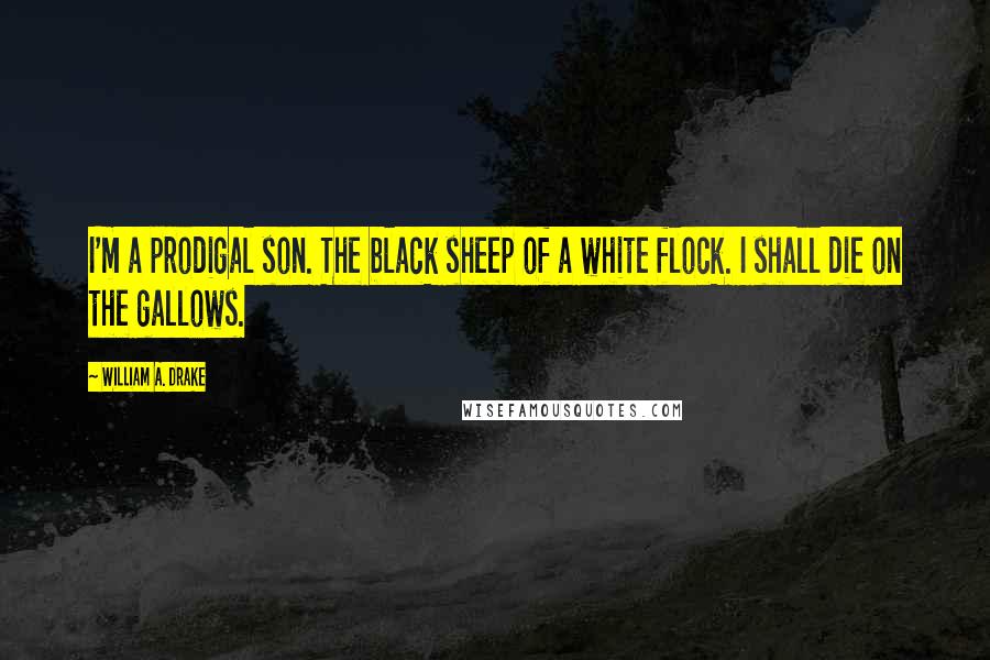 William A. Drake Quotes: I'm a prodigal son. The black sheep of a white flock. I shall die on the gallows.