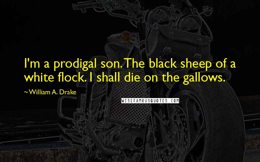 William A. Drake Quotes: I'm a prodigal son. The black sheep of a white flock. I shall die on the gallows.